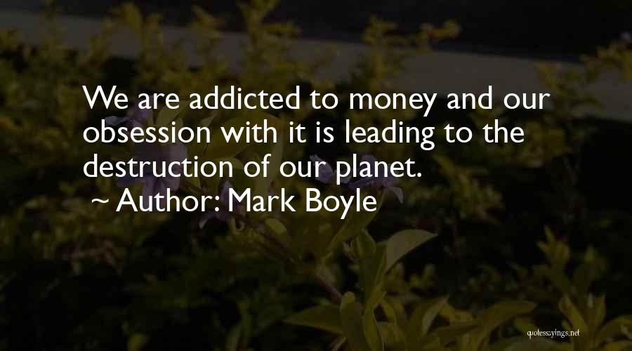 Mark Boyle Quotes: We Are Addicted To Money And Our Obsession With It Is Leading To The Destruction Of Our Planet.