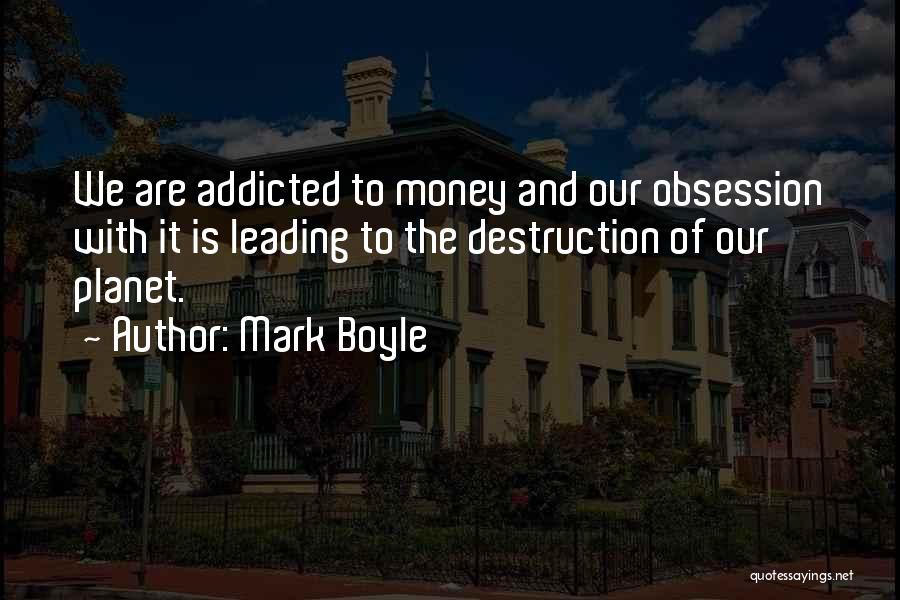 Mark Boyle Quotes: We Are Addicted To Money And Our Obsession With It Is Leading To The Destruction Of Our Planet.