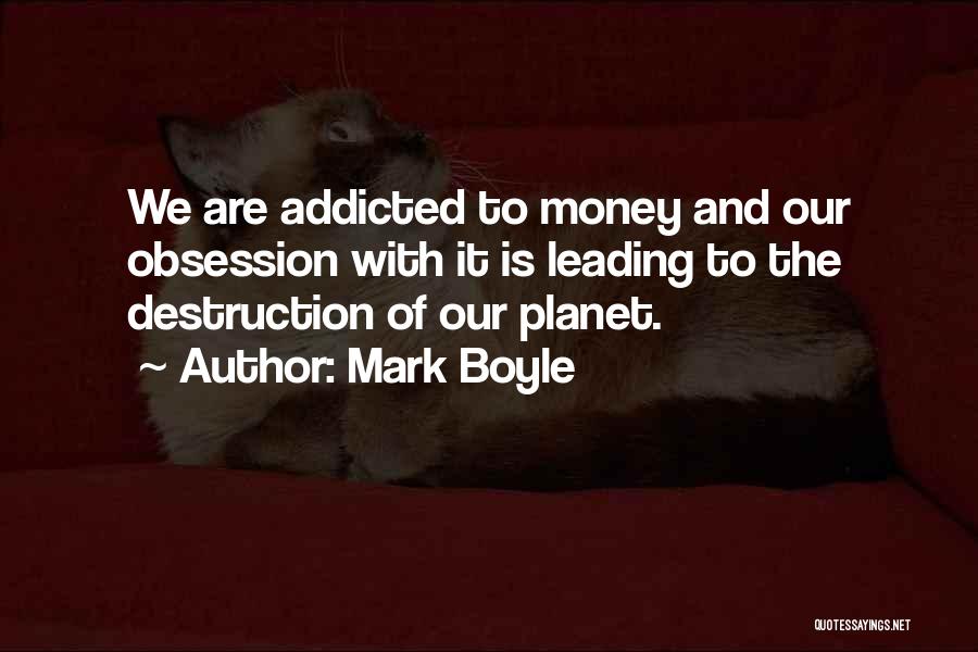 Mark Boyle Quotes: We Are Addicted To Money And Our Obsession With It Is Leading To The Destruction Of Our Planet.