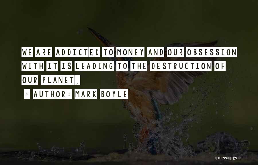 Mark Boyle Quotes: We Are Addicted To Money And Our Obsession With It Is Leading To The Destruction Of Our Planet.