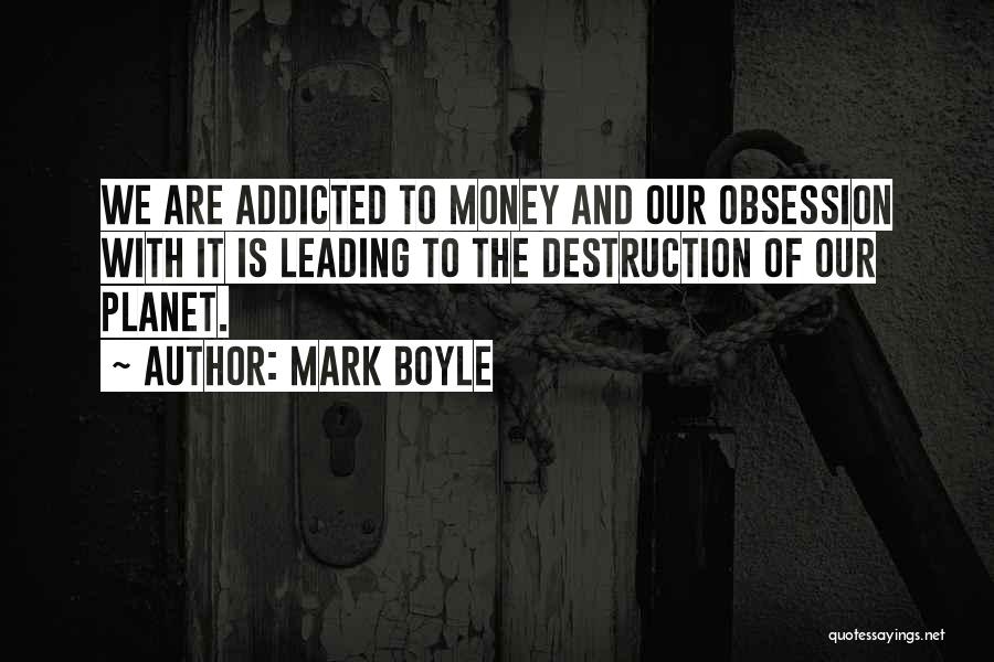 Mark Boyle Quotes: We Are Addicted To Money And Our Obsession With It Is Leading To The Destruction Of Our Planet.