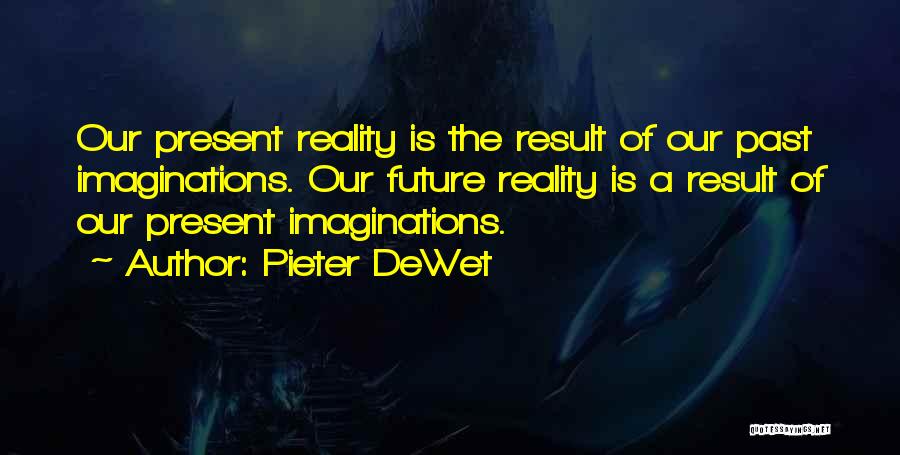 Pieter DeWet Quotes: Our Present Reality Is The Result Of Our Past Imaginations. Our Future Reality Is A Result Of Our Present Imaginations.