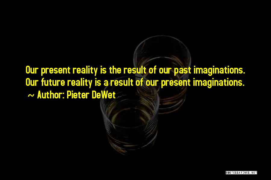 Pieter DeWet Quotes: Our Present Reality Is The Result Of Our Past Imaginations. Our Future Reality Is A Result Of Our Present Imaginations.