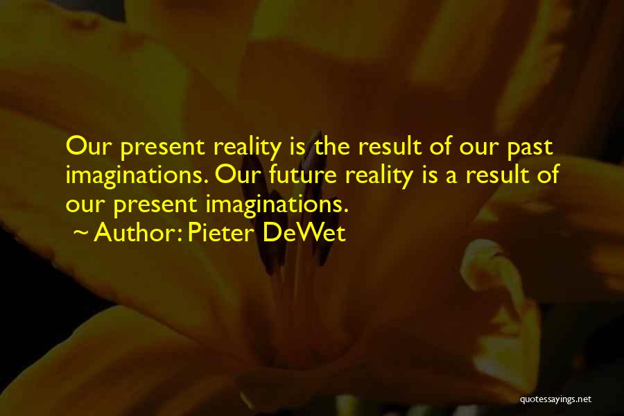 Pieter DeWet Quotes: Our Present Reality Is The Result Of Our Past Imaginations. Our Future Reality Is A Result Of Our Present Imaginations.
