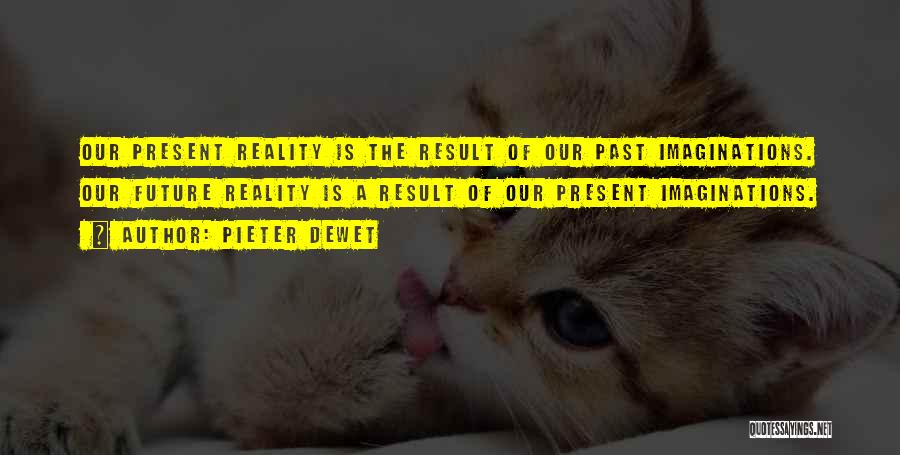 Pieter DeWet Quotes: Our Present Reality Is The Result Of Our Past Imaginations. Our Future Reality Is A Result Of Our Present Imaginations.