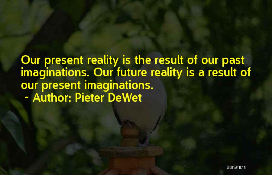 Pieter DeWet Quotes: Our Present Reality Is The Result Of Our Past Imaginations. Our Future Reality Is A Result Of Our Present Imaginations.
