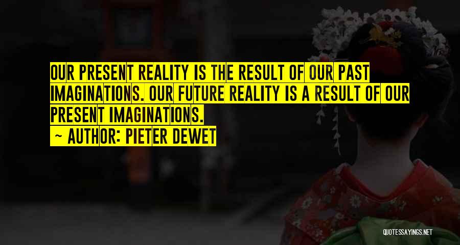 Pieter DeWet Quotes: Our Present Reality Is The Result Of Our Past Imaginations. Our Future Reality Is A Result Of Our Present Imaginations.