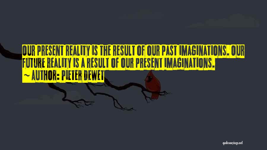 Pieter DeWet Quotes: Our Present Reality Is The Result Of Our Past Imaginations. Our Future Reality Is A Result Of Our Present Imaginations.