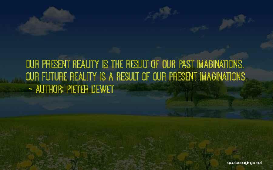 Pieter DeWet Quotes: Our Present Reality Is The Result Of Our Past Imaginations. Our Future Reality Is A Result Of Our Present Imaginations.
