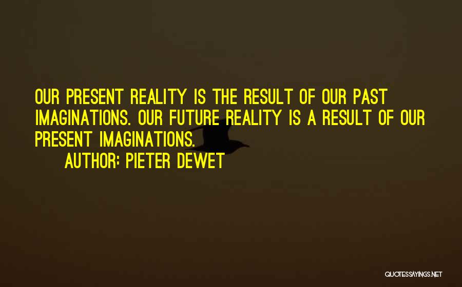 Pieter DeWet Quotes: Our Present Reality Is The Result Of Our Past Imaginations. Our Future Reality Is A Result Of Our Present Imaginations.