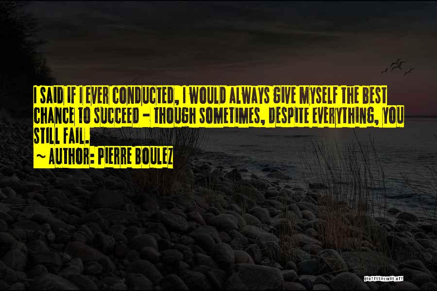 Pierre Boulez Quotes: I Said If I Ever Conducted, I Would Always Give Myself The Best Chance To Succeed - Though Sometimes, Despite