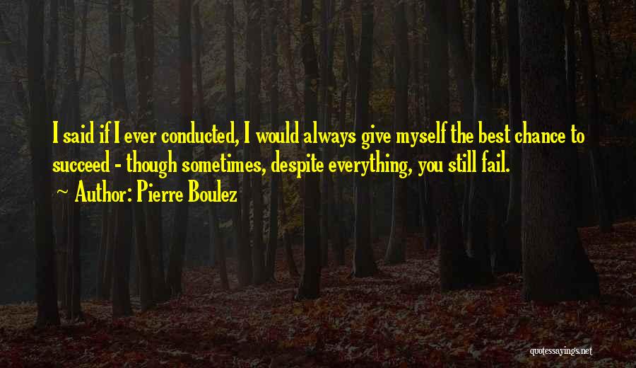 Pierre Boulez Quotes: I Said If I Ever Conducted, I Would Always Give Myself The Best Chance To Succeed - Though Sometimes, Despite