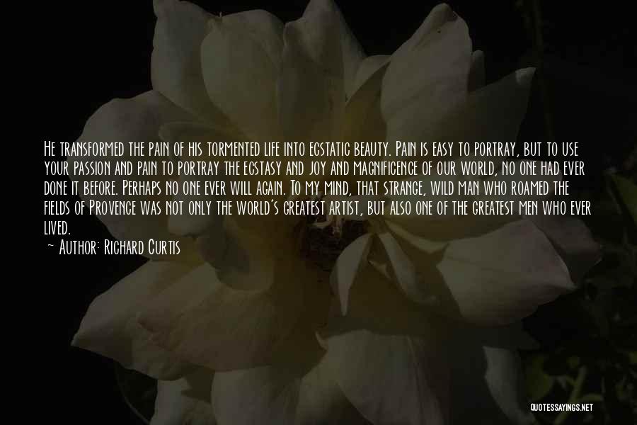 Richard Curtis Quotes: He Transformed The Pain Of His Tormented Life Into Ecstatic Beauty. Pain Is Easy To Portray, But To Use Your