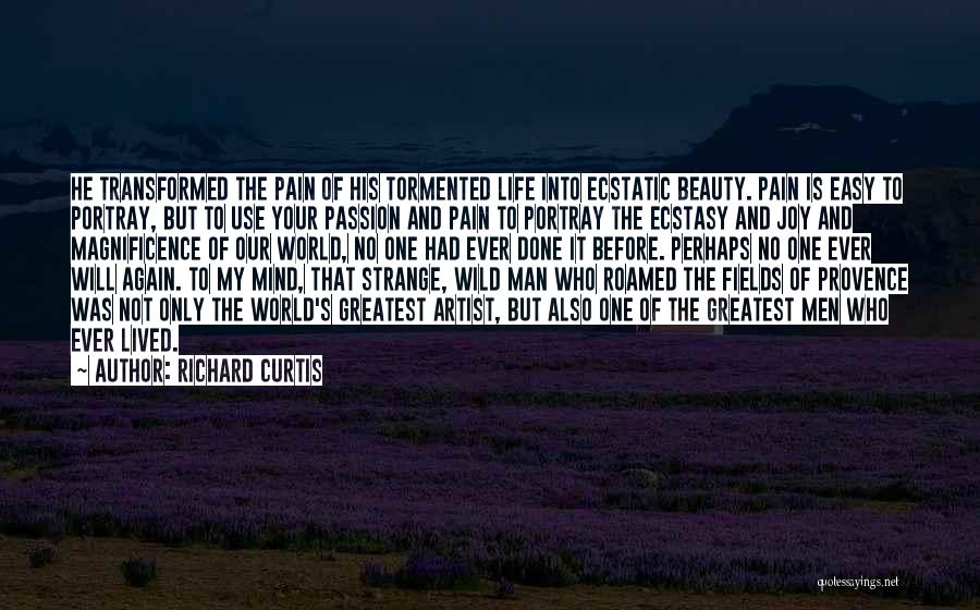 Richard Curtis Quotes: He Transformed The Pain Of His Tormented Life Into Ecstatic Beauty. Pain Is Easy To Portray, But To Use Your