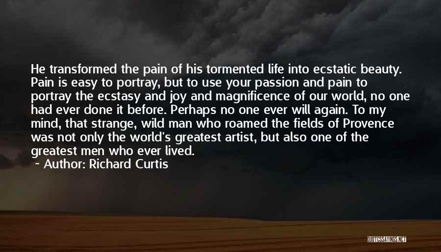 Richard Curtis Quotes: He Transformed The Pain Of His Tormented Life Into Ecstatic Beauty. Pain Is Easy To Portray, But To Use Your