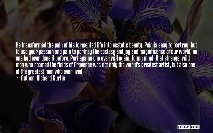 Richard Curtis Quotes: He Transformed The Pain Of His Tormented Life Into Ecstatic Beauty. Pain Is Easy To Portray, But To Use Your