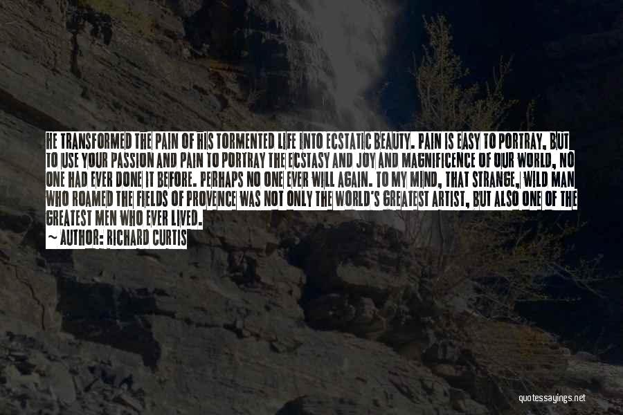 Richard Curtis Quotes: He Transformed The Pain Of His Tormented Life Into Ecstatic Beauty. Pain Is Easy To Portray, But To Use Your