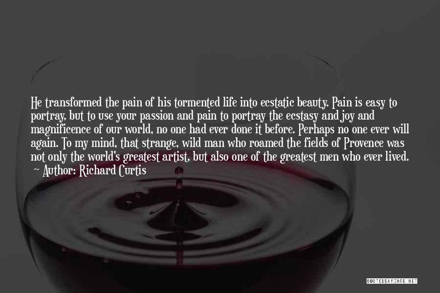 Richard Curtis Quotes: He Transformed The Pain Of His Tormented Life Into Ecstatic Beauty. Pain Is Easy To Portray, But To Use Your