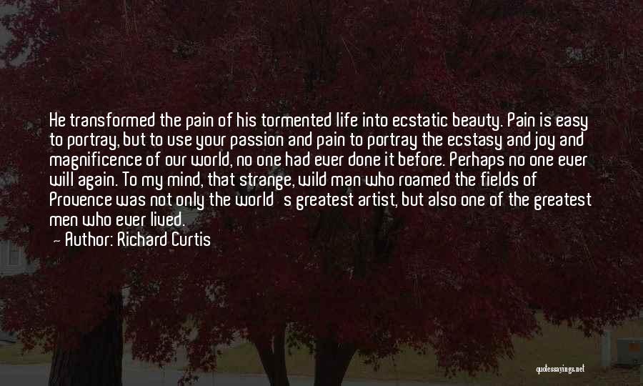 Richard Curtis Quotes: He Transformed The Pain Of His Tormented Life Into Ecstatic Beauty. Pain Is Easy To Portray, But To Use Your