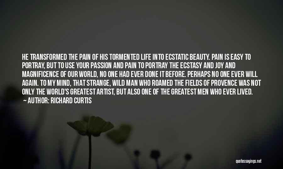 Richard Curtis Quotes: He Transformed The Pain Of His Tormented Life Into Ecstatic Beauty. Pain Is Easy To Portray, But To Use Your