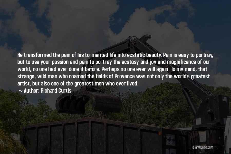 Richard Curtis Quotes: He Transformed The Pain Of His Tormented Life Into Ecstatic Beauty. Pain Is Easy To Portray, But To Use Your