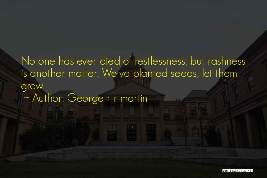 George R R Martin Quotes: No One Has Ever Died Of Restlessness, But Rashness Is Another Matter. We've Planted Seeds, Let Them Grow.