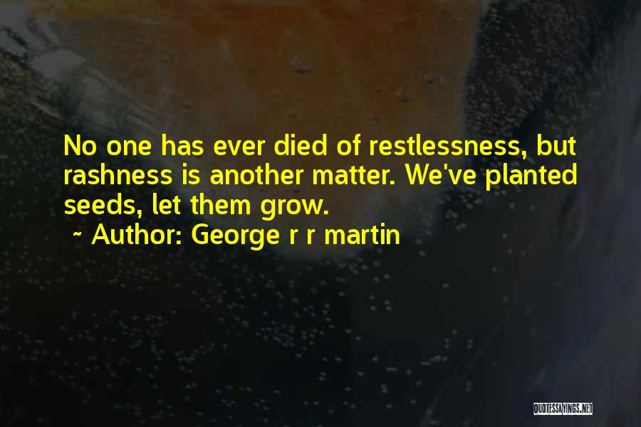 George R R Martin Quotes: No One Has Ever Died Of Restlessness, But Rashness Is Another Matter. We've Planted Seeds, Let Them Grow.