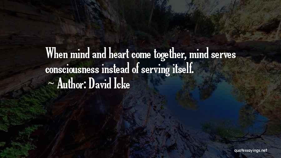 David Icke Quotes: When Mind And Heart Come Together, Mind Serves Consciousness Instead Of Serving Itself.