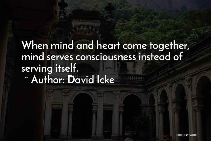 David Icke Quotes: When Mind And Heart Come Together, Mind Serves Consciousness Instead Of Serving Itself.