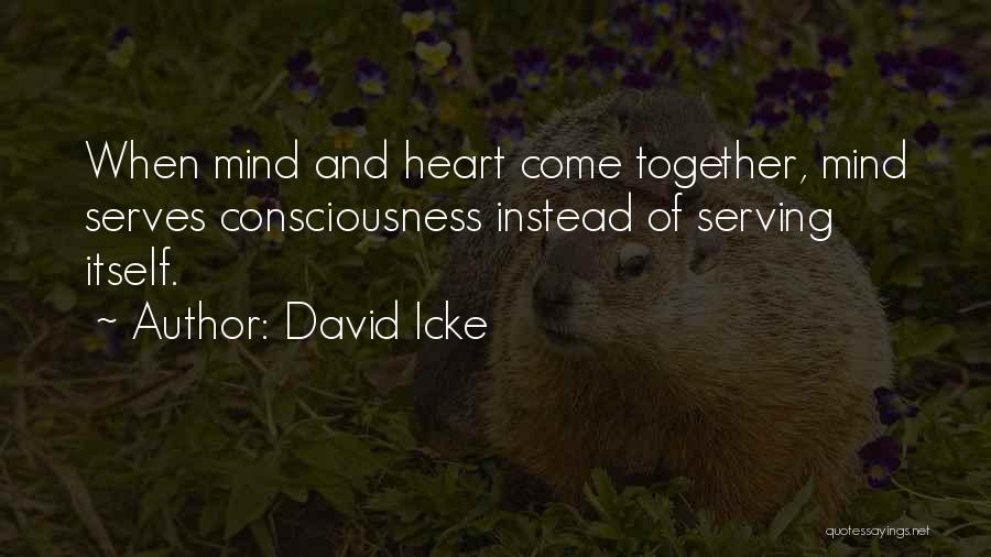 David Icke Quotes: When Mind And Heart Come Together, Mind Serves Consciousness Instead Of Serving Itself.