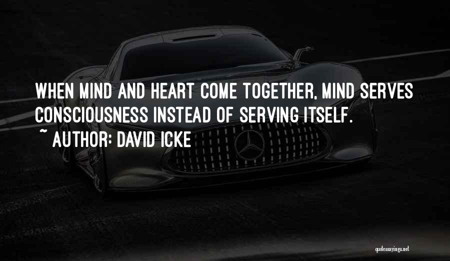 David Icke Quotes: When Mind And Heart Come Together, Mind Serves Consciousness Instead Of Serving Itself.