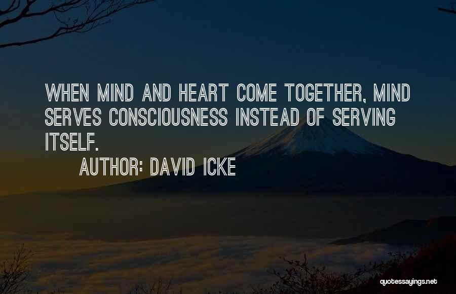 David Icke Quotes: When Mind And Heart Come Together, Mind Serves Consciousness Instead Of Serving Itself.