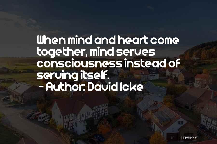 David Icke Quotes: When Mind And Heart Come Together, Mind Serves Consciousness Instead Of Serving Itself.