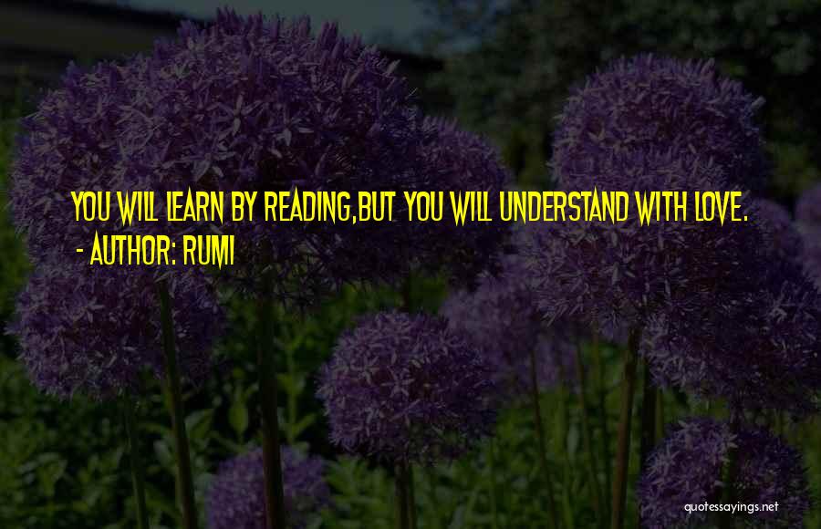 Rumi Quotes: You Will Learn By Reading,but You Will Understand With Love.