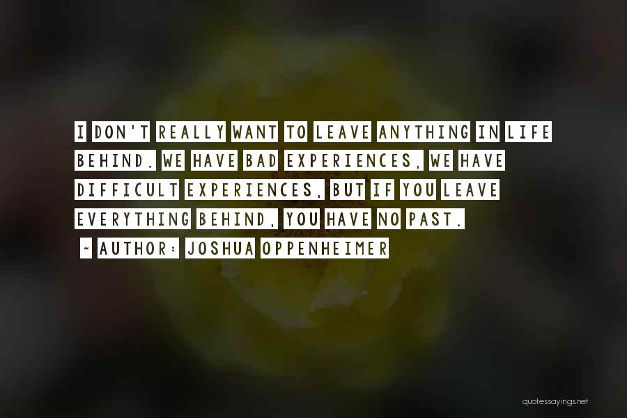 Joshua Oppenheimer Quotes: I Don't Really Want To Leave Anything In Life Behind. We Have Bad Experiences, We Have Difficult Experiences, But If