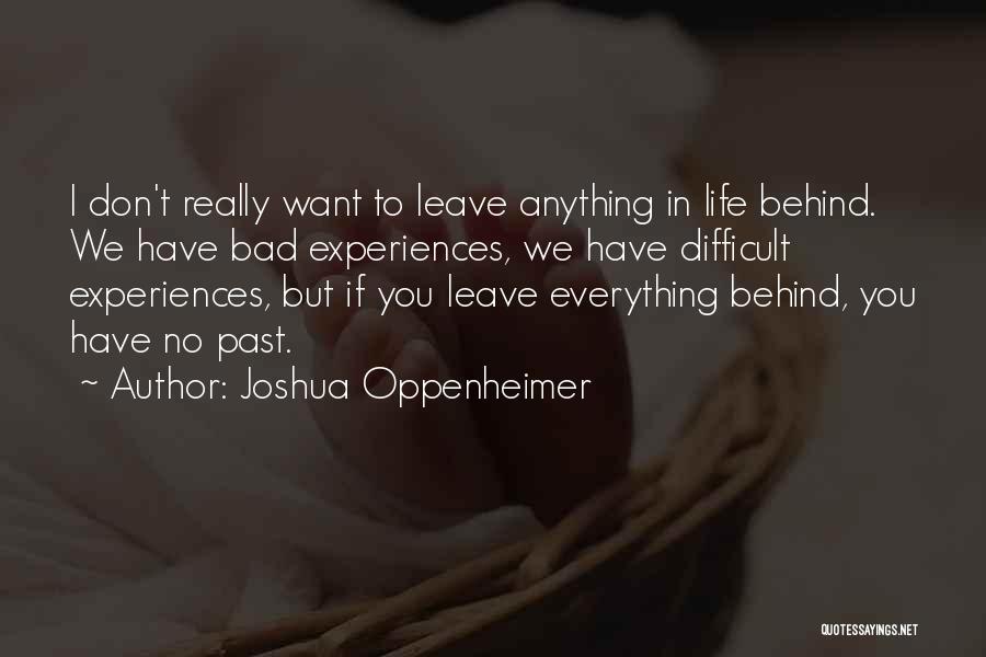 Joshua Oppenheimer Quotes: I Don't Really Want To Leave Anything In Life Behind. We Have Bad Experiences, We Have Difficult Experiences, But If