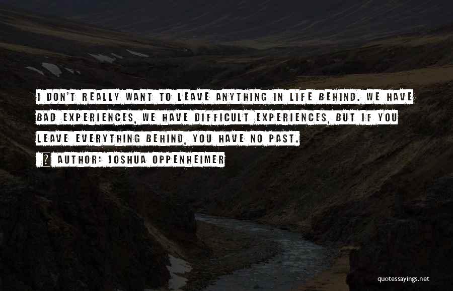 Joshua Oppenheimer Quotes: I Don't Really Want To Leave Anything In Life Behind. We Have Bad Experiences, We Have Difficult Experiences, But If