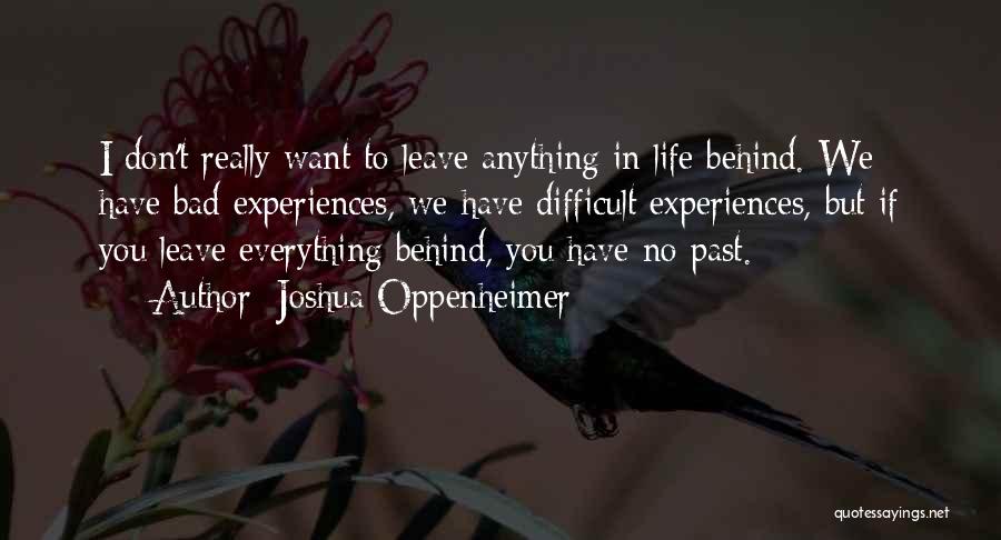 Joshua Oppenheimer Quotes: I Don't Really Want To Leave Anything In Life Behind. We Have Bad Experiences, We Have Difficult Experiences, But If