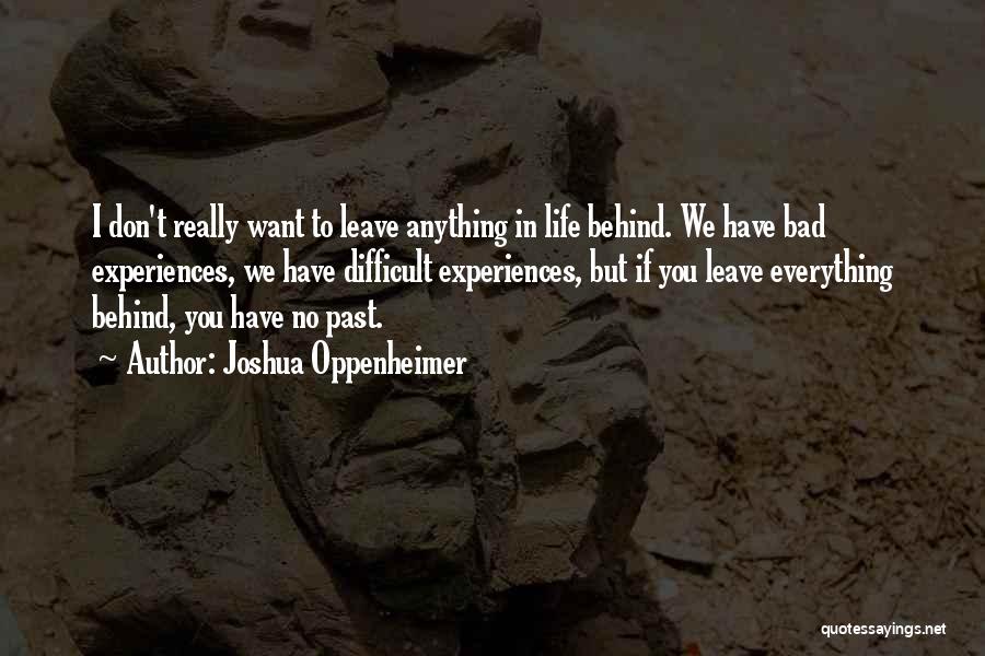 Joshua Oppenheimer Quotes: I Don't Really Want To Leave Anything In Life Behind. We Have Bad Experiences, We Have Difficult Experiences, But If