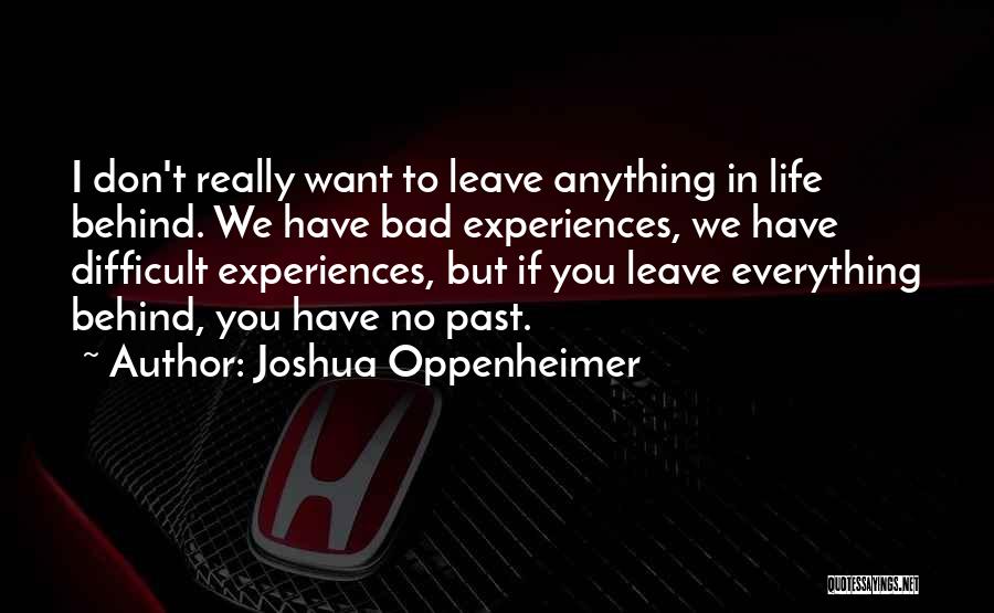 Joshua Oppenheimer Quotes: I Don't Really Want To Leave Anything In Life Behind. We Have Bad Experiences, We Have Difficult Experiences, But If