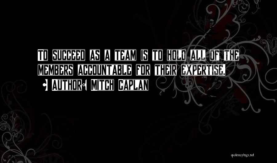 Mitch Caplan Quotes: To Succeed As A Team Is To Hold All Of The Members Accountable For Their Expertise.