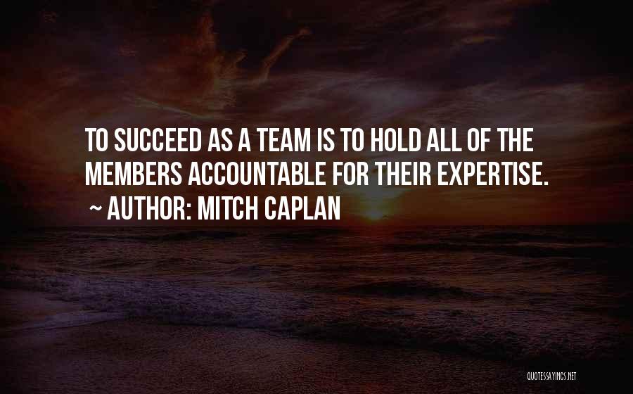 Mitch Caplan Quotes: To Succeed As A Team Is To Hold All Of The Members Accountable For Their Expertise.