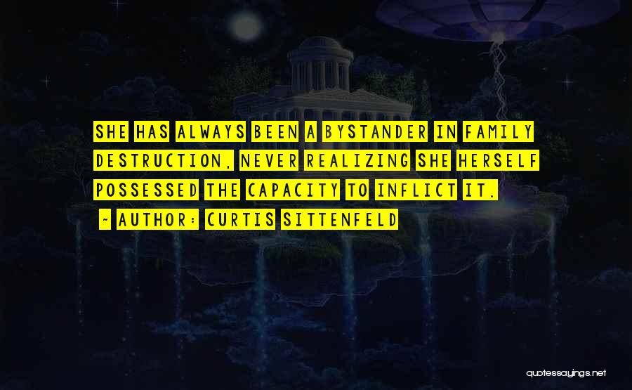 Curtis Sittenfeld Quotes: She Has Always Been A Bystander In Family Destruction, Never Realizing She Herself Possessed The Capacity To Inflict It.