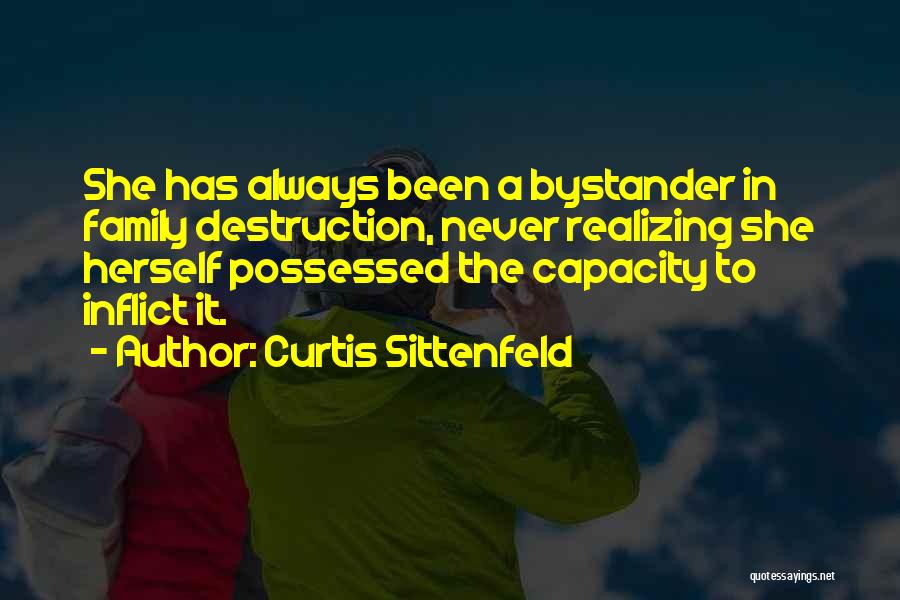 Curtis Sittenfeld Quotes: She Has Always Been A Bystander In Family Destruction, Never Realizing She Herself Possessed The Capacity To Inflict It.