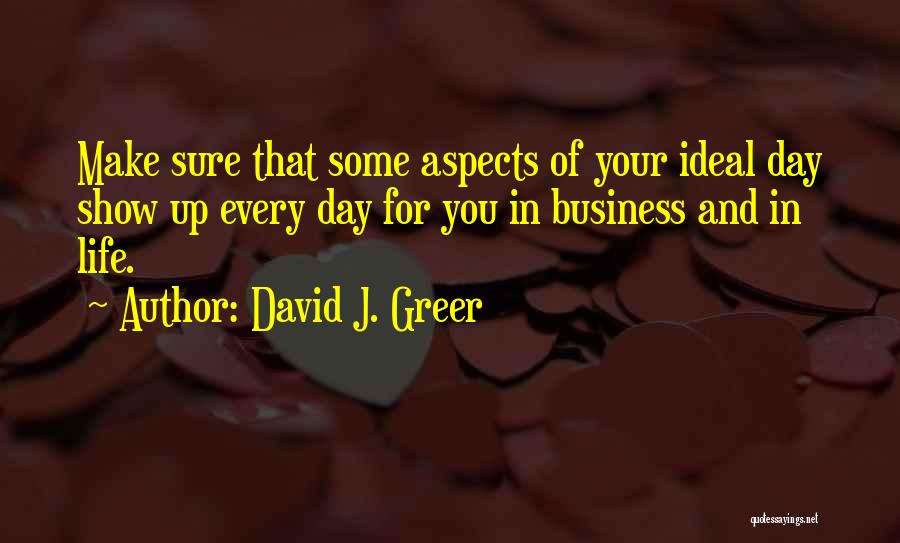 David J. Greer Quotes: Make Sure That Some Aspects Of Your Ideal Day Show Up Every Day For You In Business And In Life.