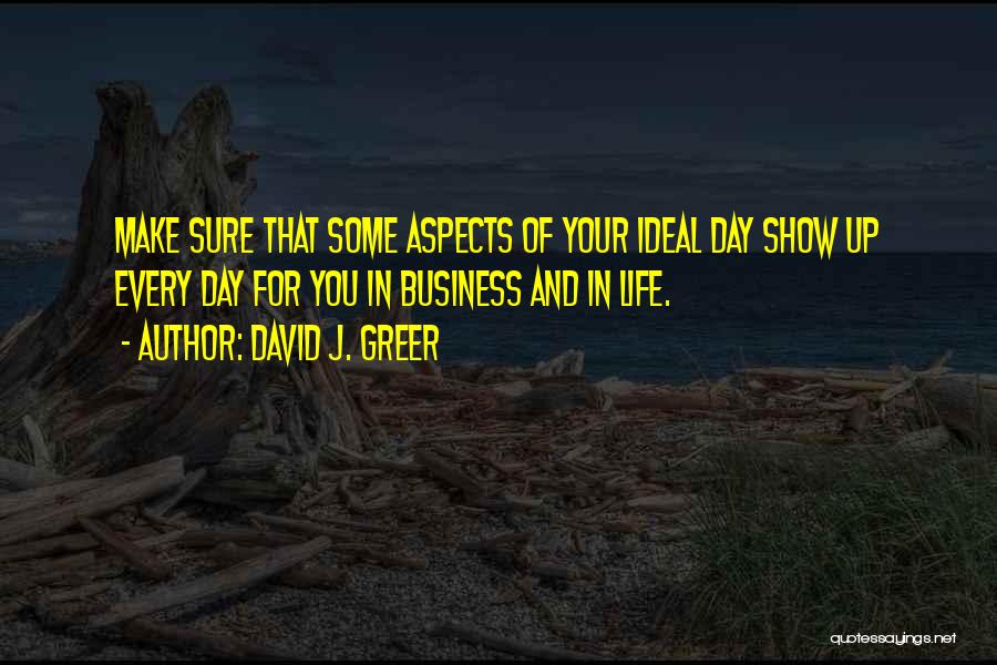 David J. Greer Quotes: Make Sure That Some Aspects Of Your Ideal Day Show Up Every Day For You In Business And In Life.