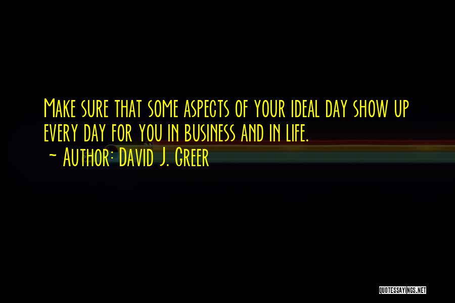 David J. Greer Quotes: Make Sure That Some Aspects Of Your Ideal Day Show Up Every Day For You In Business And In Life.