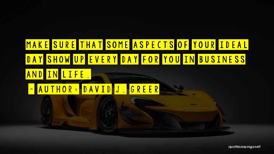 David J. Greer Quotes: Make Sure That Some Aspects Of Your Ideal Day Show Up Every Day For You In Business And In Life.