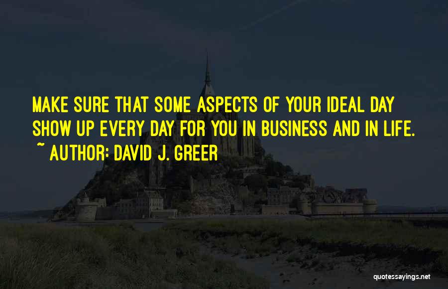 David J. Greer Quotes: Make Sure That Some Aspects Of Your Ideal Day Show Up Every Day For You In Business And In Life.