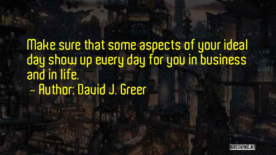 David J. Greer Quotes: Make Sure That Some Aspects Of Your Ideal Day Show Up Every Day For You In Business And In Life.